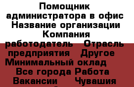 Помощник администратора в офис › Название организации ­ Компания-работодатель › Отрасль предприятия ­ Другое › Минимальный оклад ­ 1 - Все города Работа » Вакансии   . Чувашия респ.,Алатырь г.